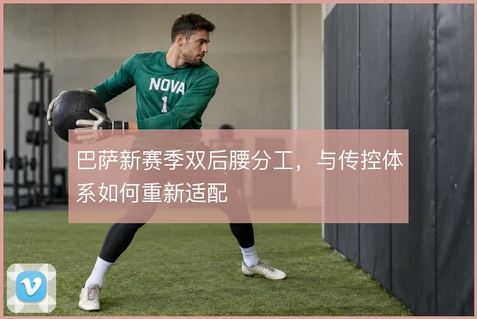 巴萨新赛季双后腰分工，与传控体系如何重新适配