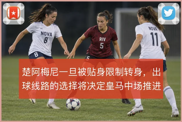 楚阿梅尼一旦被贴身限制转身,出球线路的选择将决定皇马中场推进质量