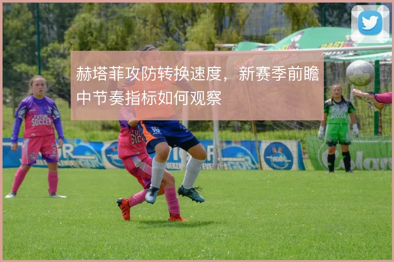 赫塔菲攻防转换速度，新赛季前瞻中节奏指标如何观察