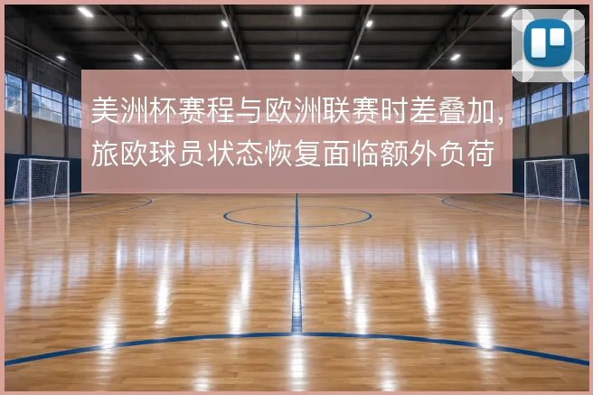 美洲杯赛程与欧洲联赛时差叠加,旅欧球员状态恢复面临额外负荷
