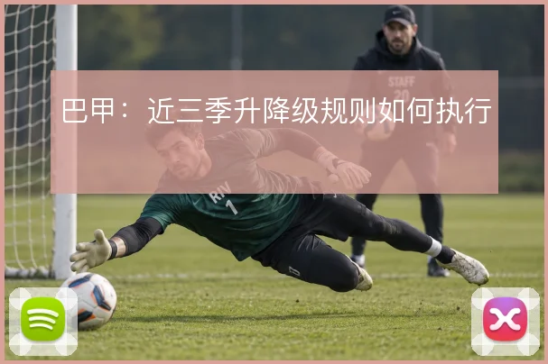 巴甲：近三季升降级规则如何执行