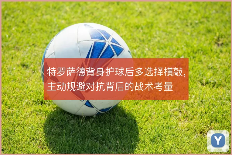 特罗萨德背身护球后多选择横敲，主动规避对抗背后的战术考量