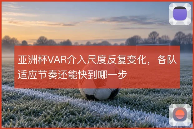 亚洲杯VAR介入尺度反复变化，各队适应节奏还能快到哪一步