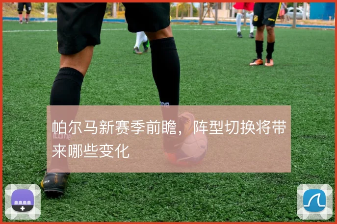 帕尔马新赛季前瞻,阵型切换将带来哪些变化