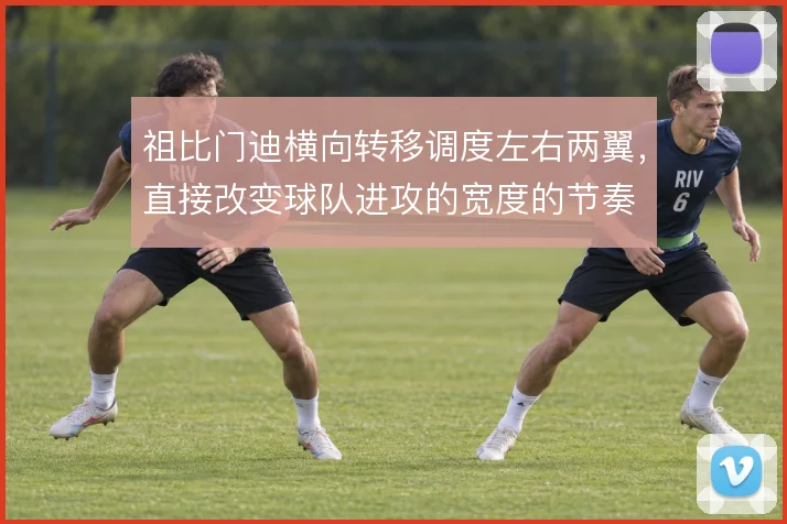 祖比门迪横向转移调度左右两翼,直接改变球队进攻的宽度的节奏