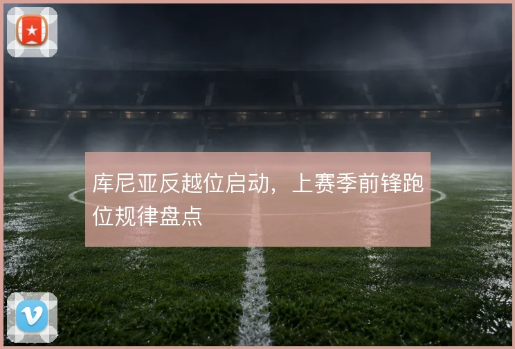 库尼亚反越位启动，上赛季前锋跑位规律盘点