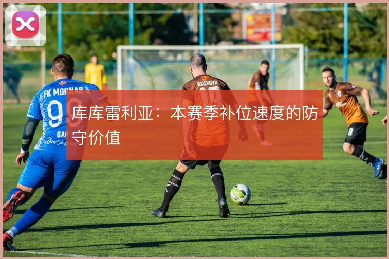 库库雷利亚:本赛季补位速度的防守价值