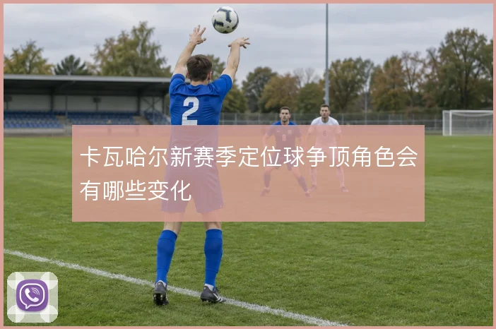 卡瓦哈尔新赛季定位球争顶角色会有哪些变化