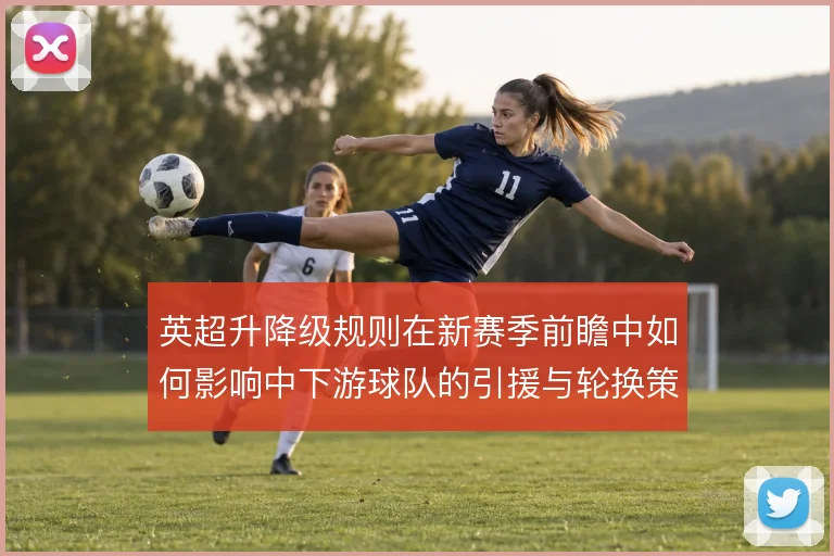 英超升降级规则在新赛季前瞻中如何影响中下游球队的引援与轮换策略