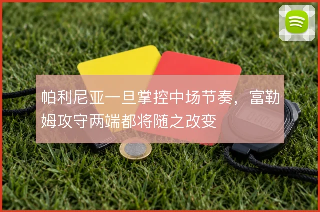 帕利尼亚一旦掌控中场节奏，富勒姆攻守两端都将随之改变