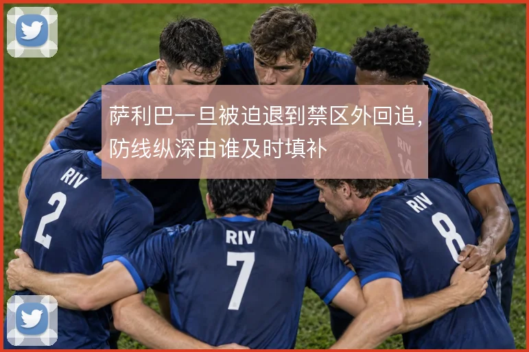 萨利巴一旦被迫退到禁区外回追，防线纵深由谁及时填补