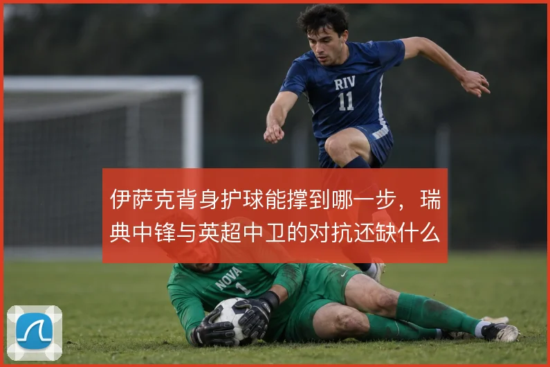 伊萨克背身护球能撑到哪一步,瑞典中锋与英超中卫的对抗还缺什么