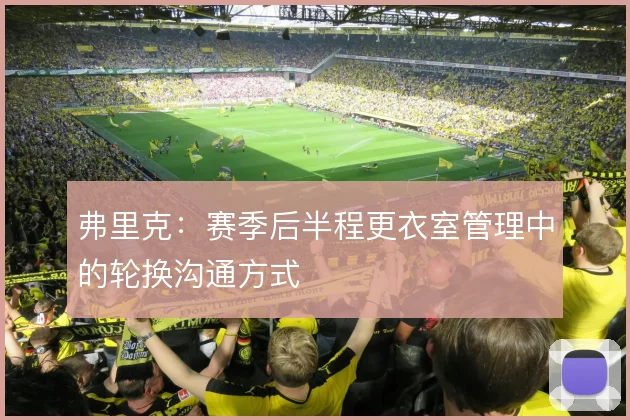 弗里克：赛季后半程更衣室管理中的轮换沟通方式