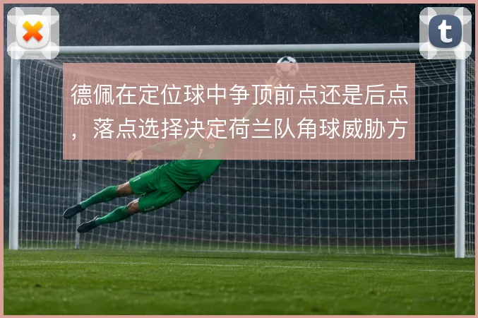 德佩在定位球中争顶前点还是后点,落点选择决定荷兰队角球威胁方向