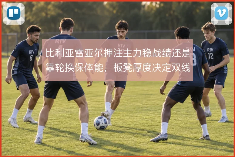 比利亚雷亚尔押注主力稳战绩还是靠轮换保体能,板凳厚度决定双线成色