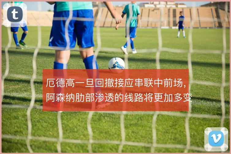 厄德高一旦回撤接应串联中前场,阿森纳肋部渗透的线路将更加多变