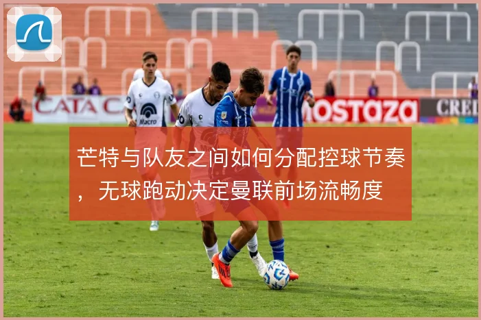 芒特与队友之间如何分配控球节奏,无球跑动决定曼联前场流畅度