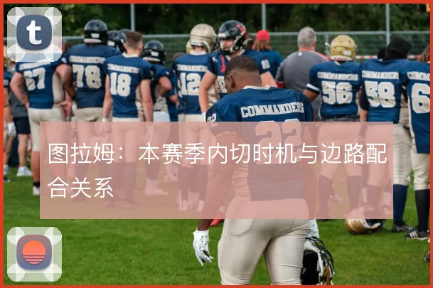 图拉姆:本赛季内切时机与边路配合关系