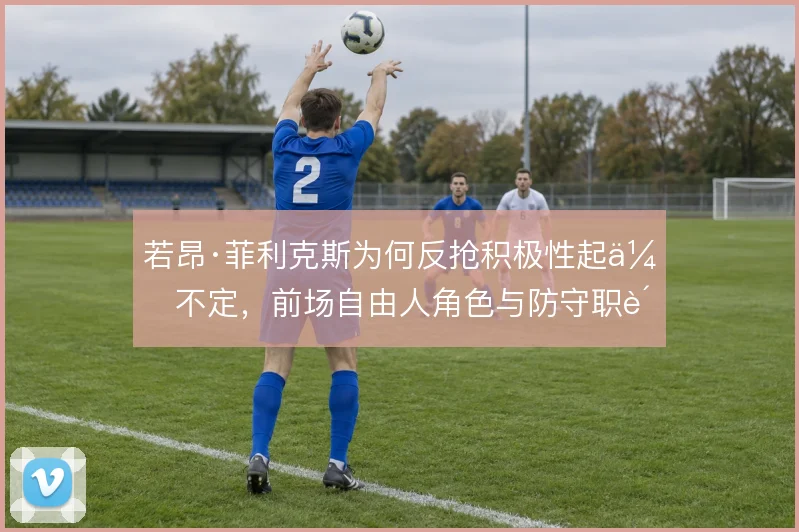 若昂·菲利克斯为何反抢积极性起伏不定,前场自由人角色与防守职责的矛盾
