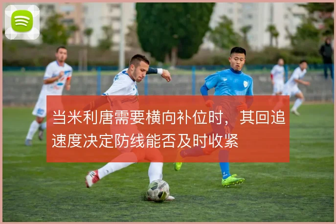 当米利唐需要横向补位时,其回追速度决定防线能否及时收紧