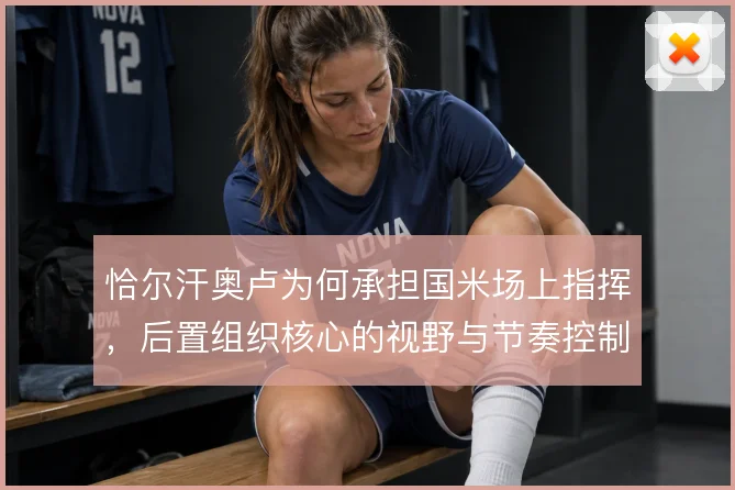 恰尔汗奥卢为何承担国米场上指挥，后置组织核心的视野与节奏控制