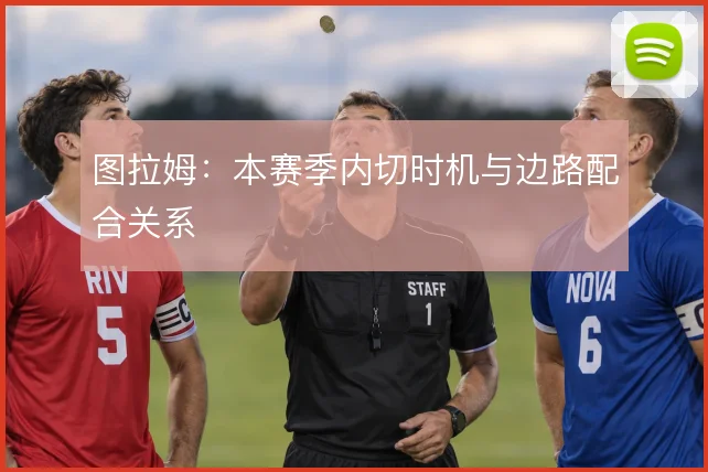 图拉姆:本赛季内切时机与边路配合关系
