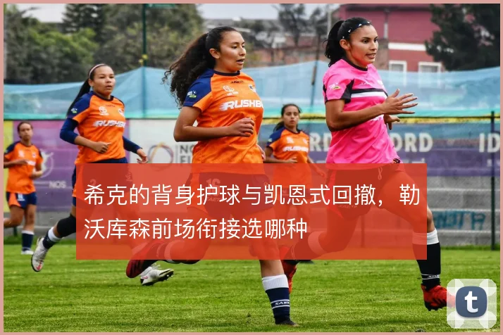 希克的背身护球与凯恩式回撤，勒沃库森前场衔接选哪种
