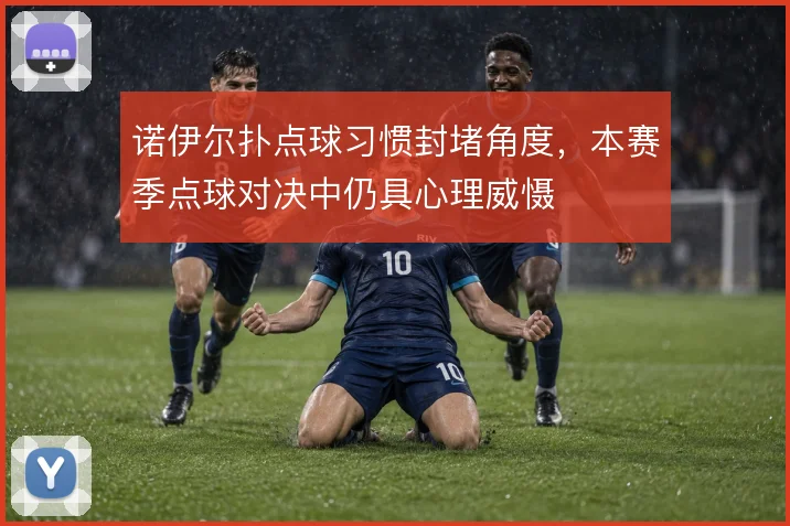 诺伊尔扑点球习惯封堵角度,本赛季点球对决中仍具心理威慑