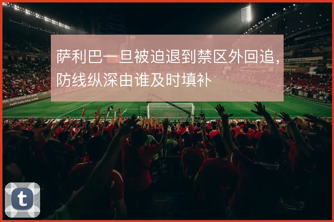 萨利巴一旦被迫退到禁区外回追，防线纵深由谁及时填补