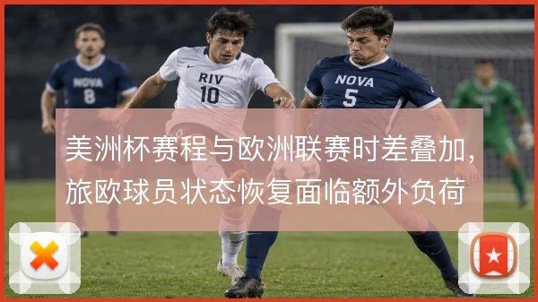 美洲杯赛程与欧洲联赛时差叠加,旅欧球员状态恢复面临额外负荷