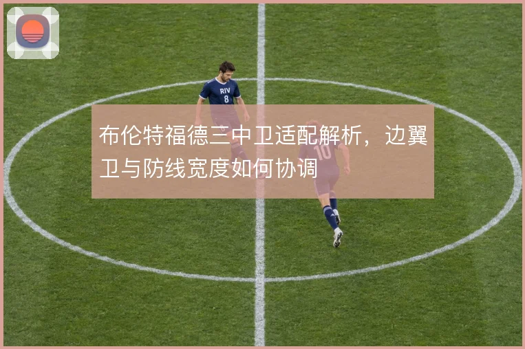 布伦特福德三中卫适配解析,边翼卫与防线宽度如何协调