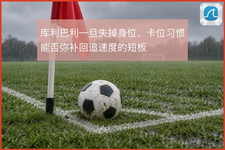 库利巴利一旦失掉身位，卡位习惯能否弥补回追速度的短板