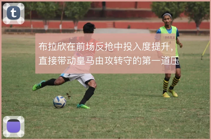 布拉欣在前场反抢中投入度提升，直接带动皇马由攻转守的第一道压迫