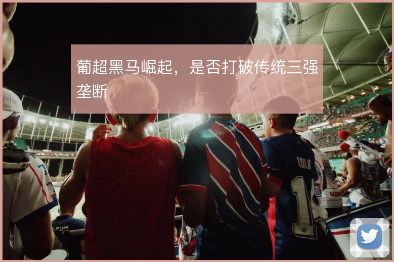 葡超黑马崛起，是否打破传统三强垄断