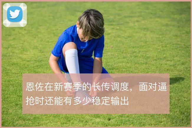 恩佐在新赛季的长传调度,面对逼抢时还能有多少稳定输出