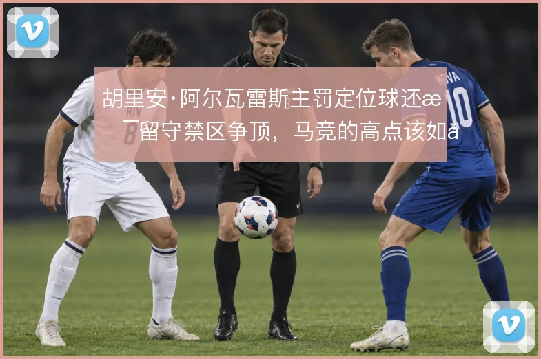 胡里安·阿尔瓦雷斯主罚定位球还是留守禁区争顶,马竞的高点该如何取舍