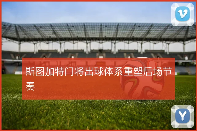 斯图加特门将出球体系重塑后场节奏