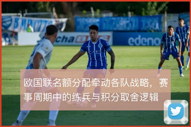 欧国联名额分配牵动各队战略，赛事周期中的练兵与积分取舍逻辑