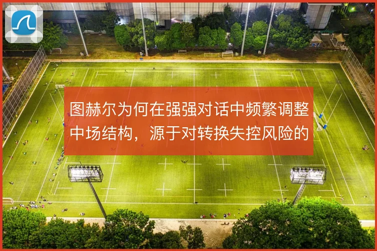 图赫尔为何在强强对话中频繁调整中场结构，源于对转换失控风险的权衡