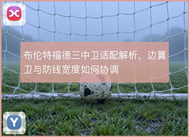 布伦特福德三中卫适配解析,边翼卫与防线宽度如何协调