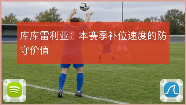 库库雷利亚：本赛季补位速度的防守价值