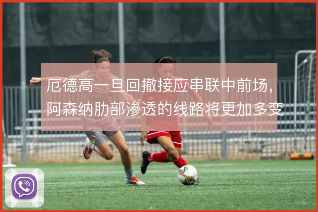 厄德高一旦回撤接应串联中前场,阿森纳肋部渗透的线路将更加多变