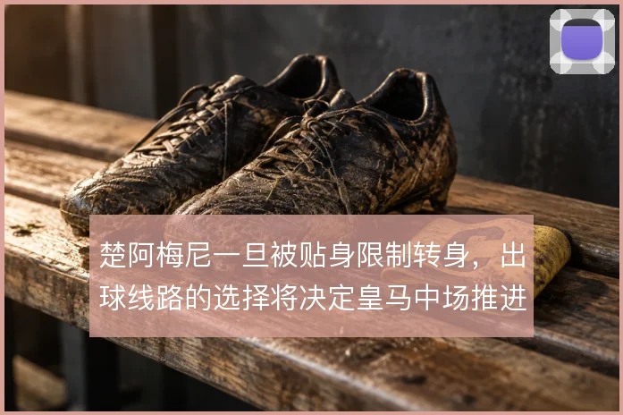 楚阿梅尼一旦被贴身限制转身,出球线路的选择将决定皇马中场推进质量