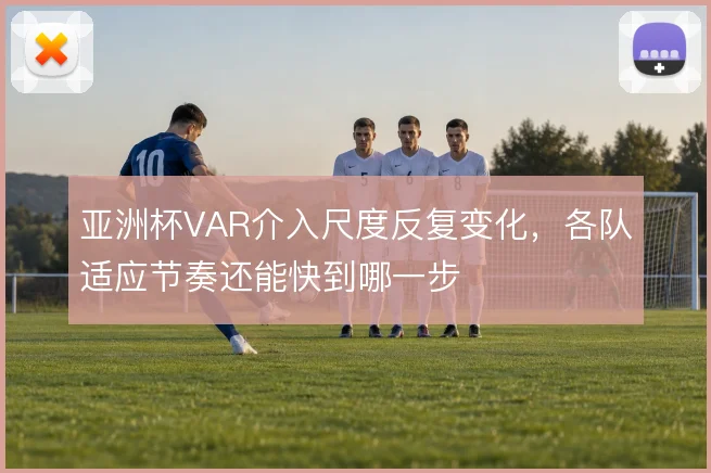 亚洲杯VAR介入尺度反复变化，各队适应节奏还能快到哪一步