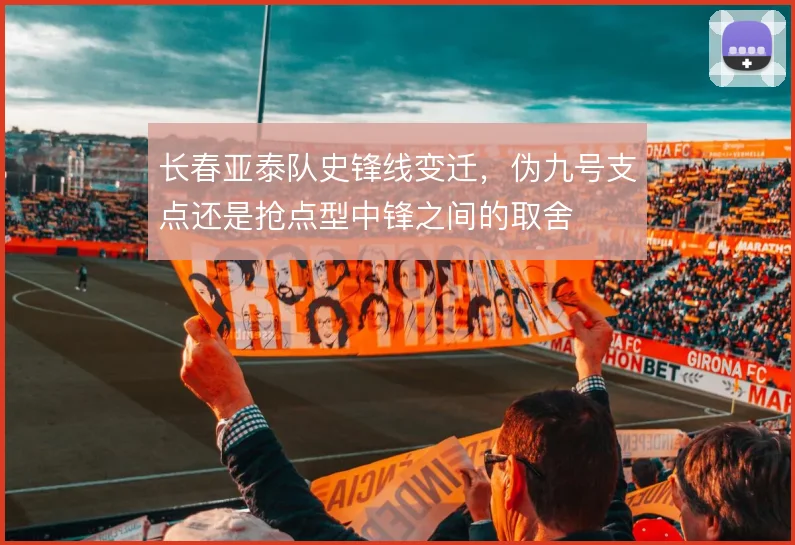 长春亚泰队史锋线变迁，伪九号支点还是抢点型中锋之间的取舍