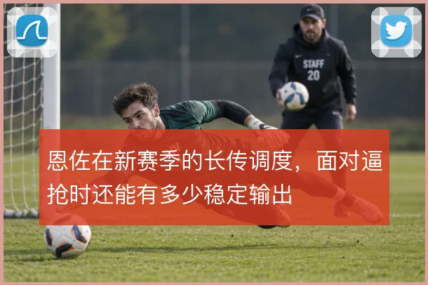 恩佐在新赛季的长传调度,面对逼抢时还能有多少稳定输出