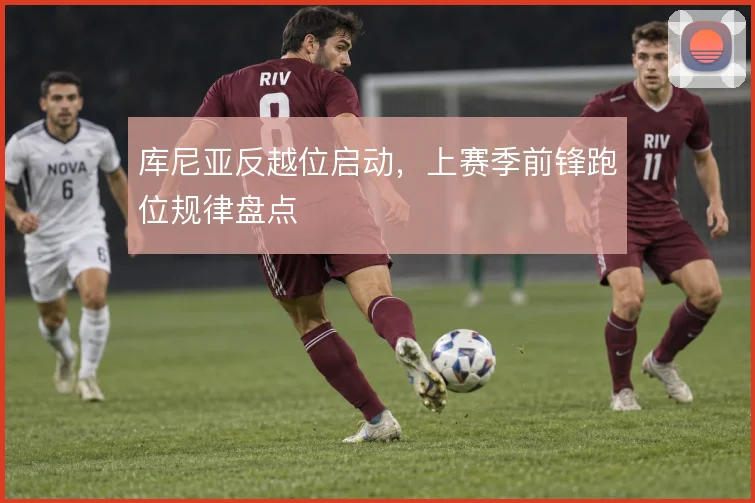 库尼亚反越位启动，上赛季前锋跑位规律盘点