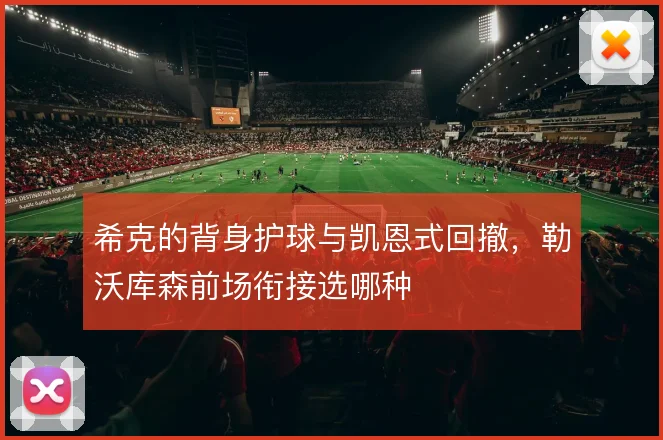 希克的背身护球与凯恩式回撤，勒沃库森前场衔接选哪种