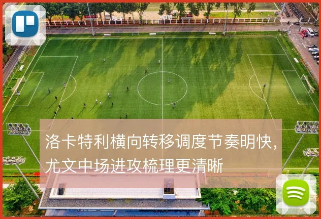 洛卡特利横向转移调度节奏明快,尤文中场进攻梳理更清晰