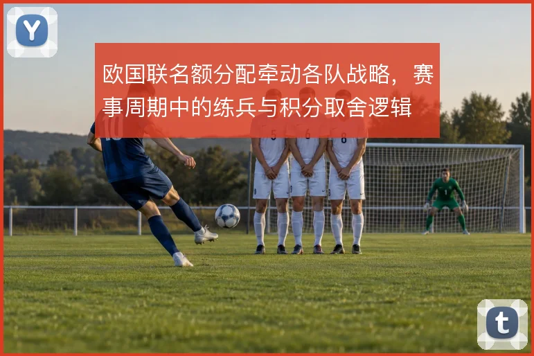 欧国联名额分配牵动各队战略，赛事周期中的练兵与积分取舍逻辑